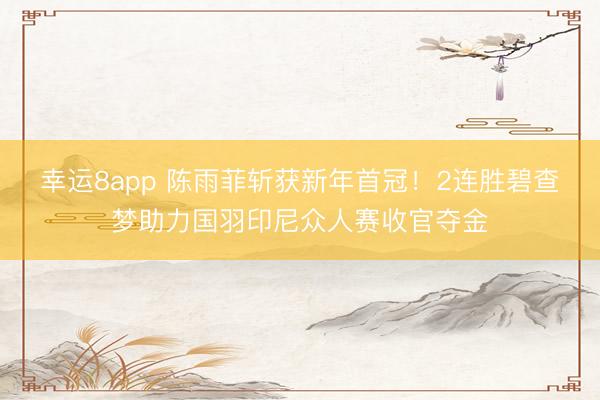幸運8app 陳雨菲斬獲新年首冠！2連勝碧查夢助力國羽印尼眾人賽收官奪金