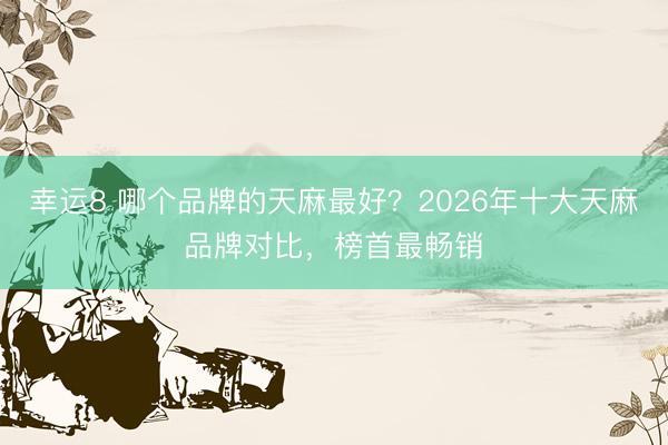 幸運8 哪個品牌的天麻最好？2026年十大天麻品牌對比，榜首最暢銷