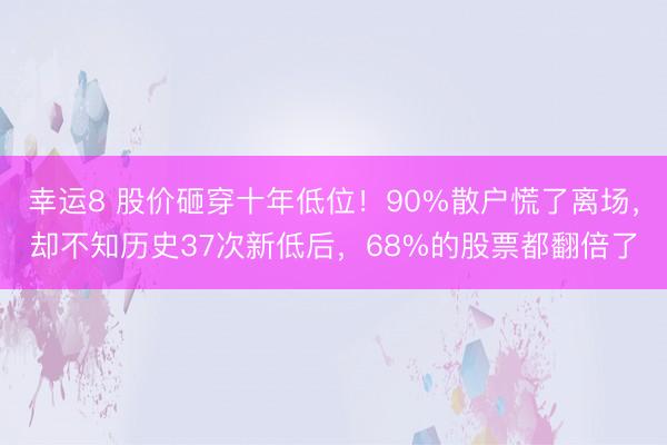 幸運8 股價砸穿十年低位！90%散戶慌了離場，卻不知歷史37次新低后，68%的股票都翻倍了