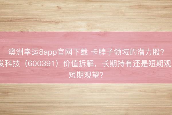 澳洲幸運8app官網下載 卡脖子領域的潛力股？航發科技（600391）價值拆解，長期持有還是短期觀望？