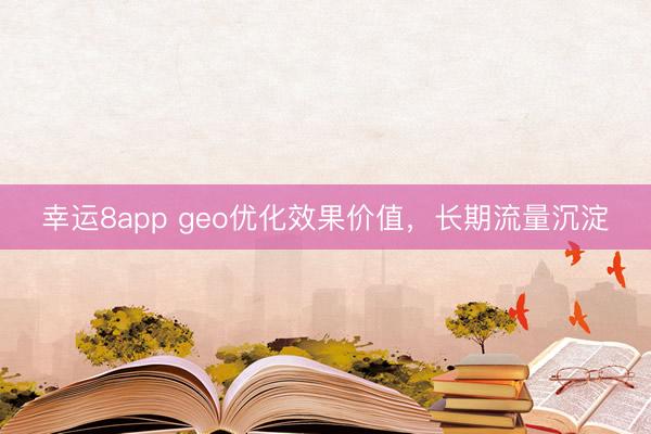 幸運8app geo優化效果價值，長期流量沉淀