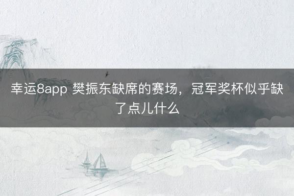 幸運8app 樊振東缺席的賽場，冠軍獎杯似乎缺了點兒什么