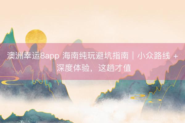 澳洲幸運8app 海南純玩避坑指南|小眾路線 + 深度體驗,這趟才值