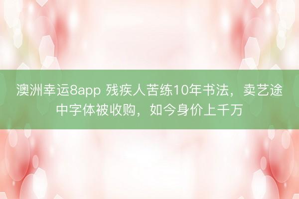 澳洲幸運8app 殘疾人苦練10年書法，賣藝途中字體被收購，如今身價上千萬