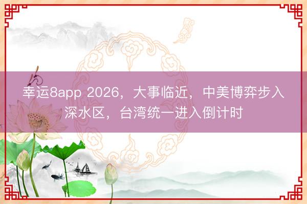 幸運(yùn)8app 2026，大事臨近，中美博弈步入深水區(qū)，臺(tái)灣統(tǒng)一進(jìn)入倒計(jì)時(shí)