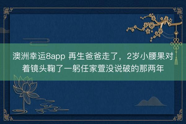 澳洲幸運8app 再生爸爸走了，2歲小腰果對著鏡頭鞠了一躬任家萱沒說破的那兩年