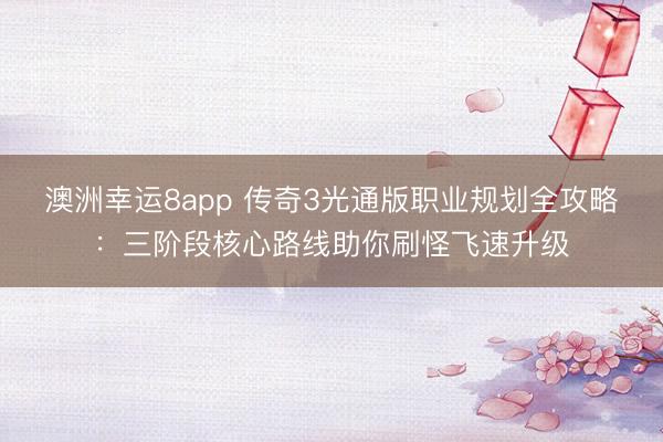 澳洲幸運(yùn)8app 傳奇3光通版職業(yè)規(guī)劃全攻略：三階段核心路線助你刷怪飛速升級(jí)