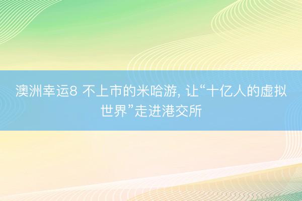 澳洲幸運(yùn)8 不上市的米哈游， 讓“十億人的虛擬世界”走進(jìn)港交所
