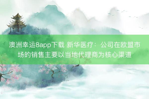 澳洲幸運8app下載 新華醫療：公司在歐盟市場的銷售主要以當地代理商為核心渠道