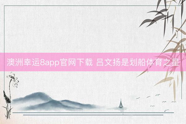 澳洲幸運(yùn)8app官網(wǎng)下載 呂文揚(yáng)是劃船體育之星