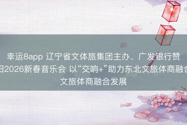 幸運8app 遼寧省文體旅集團主辦、廣發(fā)銀行贊助沈陽2026新春音樂會 以“交響+”助力東北文旅體商融合發(fā)展
