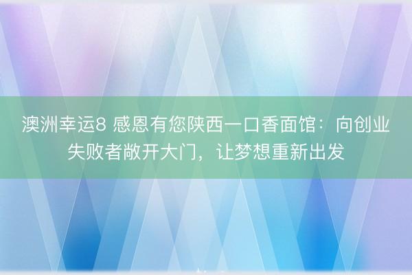 澳洲幸運(yùn)8 感恩有您陜西一口香面館：向創(chuàng)業(yè)失敗者敞開(kāi)大門，讓夢(mèng)想重新出發(fā)