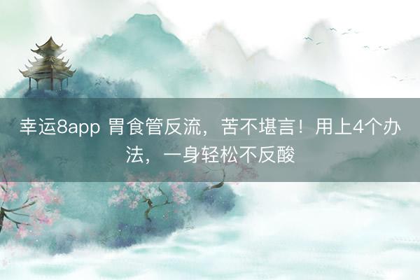 幸運(yùn)8app 胃食管反流,苦不堪言!用上4個(gè)辦法,一身輕松不反酸