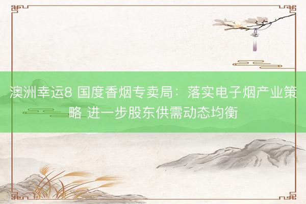澳洲幸運(yùn)8 國(guó)度香煙專(zhuān)賣(mài)局：落實(shí)電子煙產(chǎn)業(yè)策略 進(jìn)一步股東供需動(dòng)態(tài)均衡