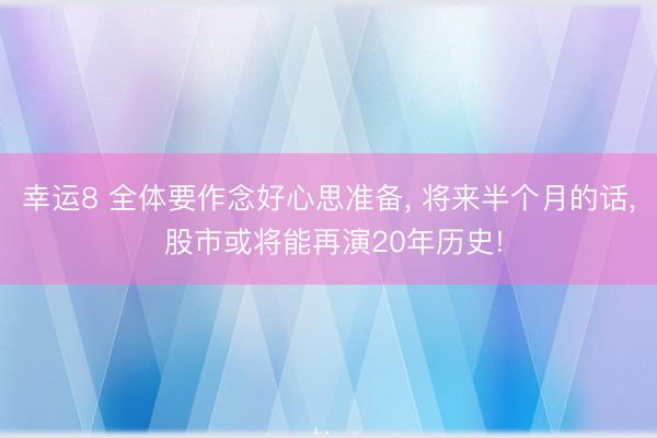 幸運8 全體要作念好心思準備， 將來半個月的話， 股市或將能再演20年歷史!