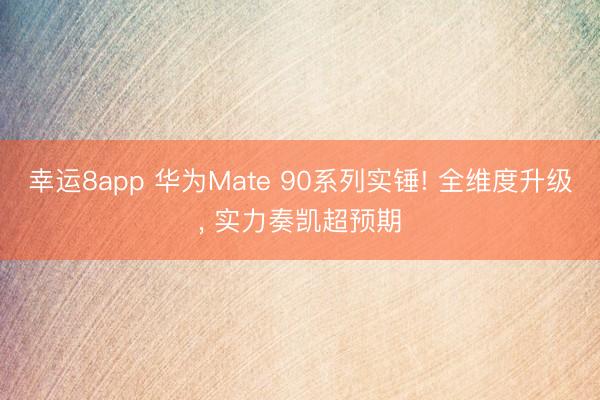 幸運8app 華為Mate 90系列實錘! 全維度升級， 實力奏凱超預期