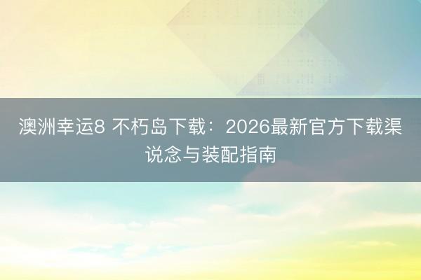 澳洲幸運(yùn)8 不朽島下載：2026最新官方下載渠說(shuō)念與裝配指南
