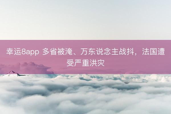 幸運8app 多省被淹、萬東說念主戰(zhàn)抖，法國遭受嚴(yán)重洪災(zāi)
