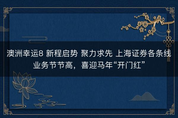 澳洲幸運(yùn)8 新程啟勢(shì) 聚力求先 上海證券各條線業(yè)務(wù)節(jié)節(jié)高，喜迎馬年“開(kāi)門紅”