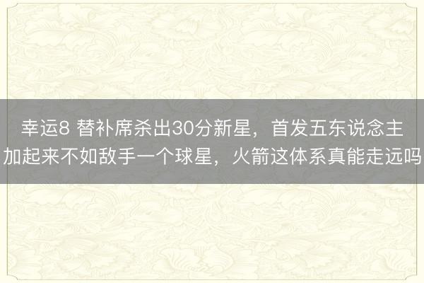 幸運(yùn)8 替補(bǔ)席殺出30分新星，首發(fā)五東說(shuō)念主加起來(lái)不如敵手一個(gè)球星，火箭這體系真能走遠(yuǎn)嗎